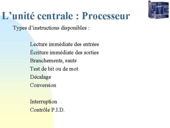 L’unité centrale : Processeur Types d’instructions disponibles : Lecture immédiate des entrées Écriture immédiate