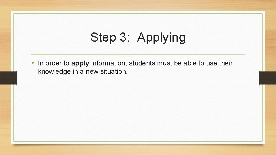 Step 3: Applying • In order to apply information, students must be able to