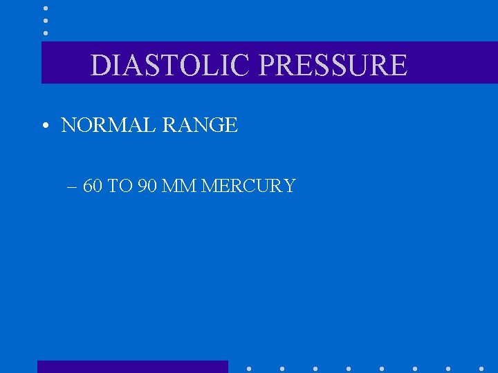 DIASTOLIC PRESSURE • NORMAL RANGE – 60 TO 90 MM MERCURY 