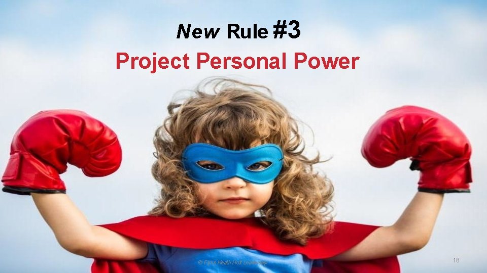 New Rule #3 Project Personal Power © Flynn Heath Holt Leadership 16 