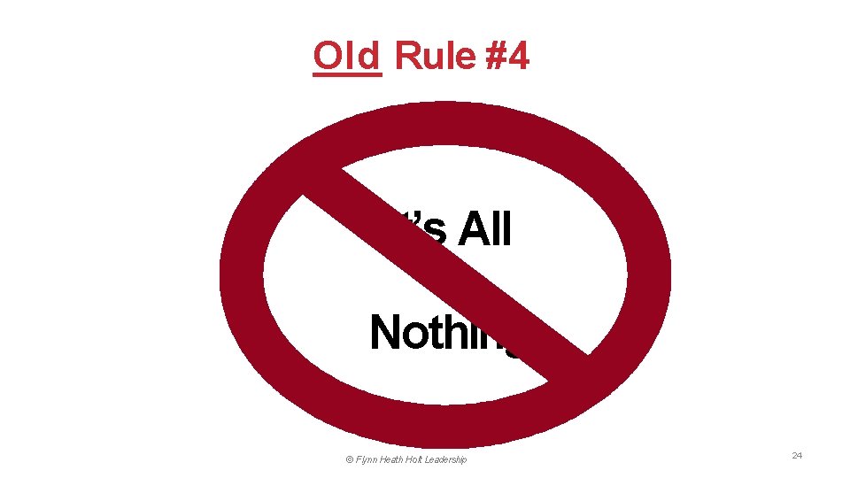 Old Rule #4 It’s All or Nothing © Flynn Heath Holt Leadership 24 