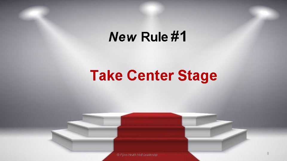 New Rule #1 Take Center Stage © Flynn Heath Holt Leadership 8 