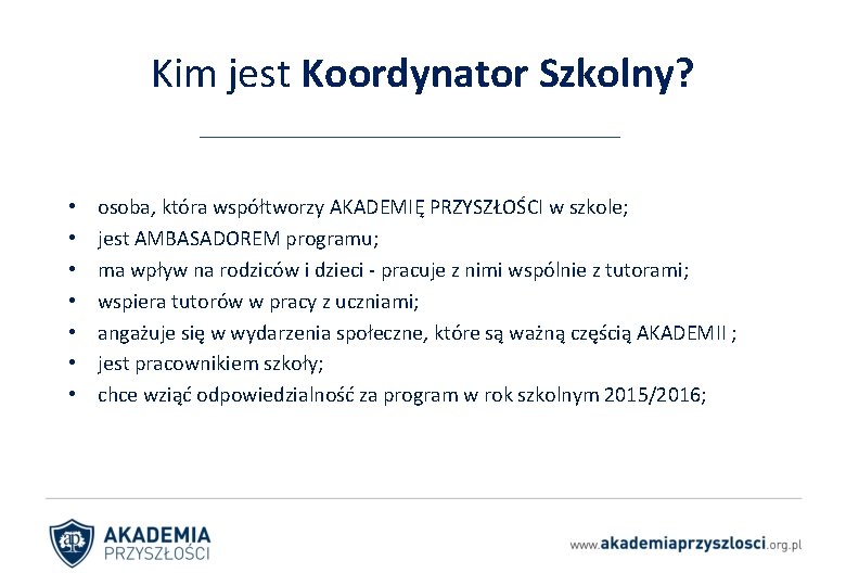 Kim jest Koordynator Szkolny? • • osoba, która współtworzy AKADEMIĘ PRZYSZŁOŚCI w szkole; jest