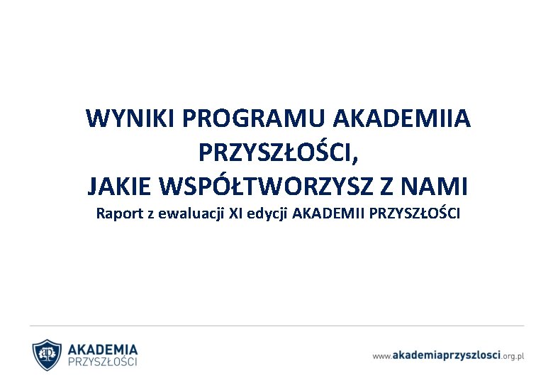 WYNIKI PROGRAMU AKADEMIIA PRZYSZŁOŚCI, JAKIE WSPÓŁTWORZYSZ Z NAMI Raport z ewaluacji XI edycji AKADEMII