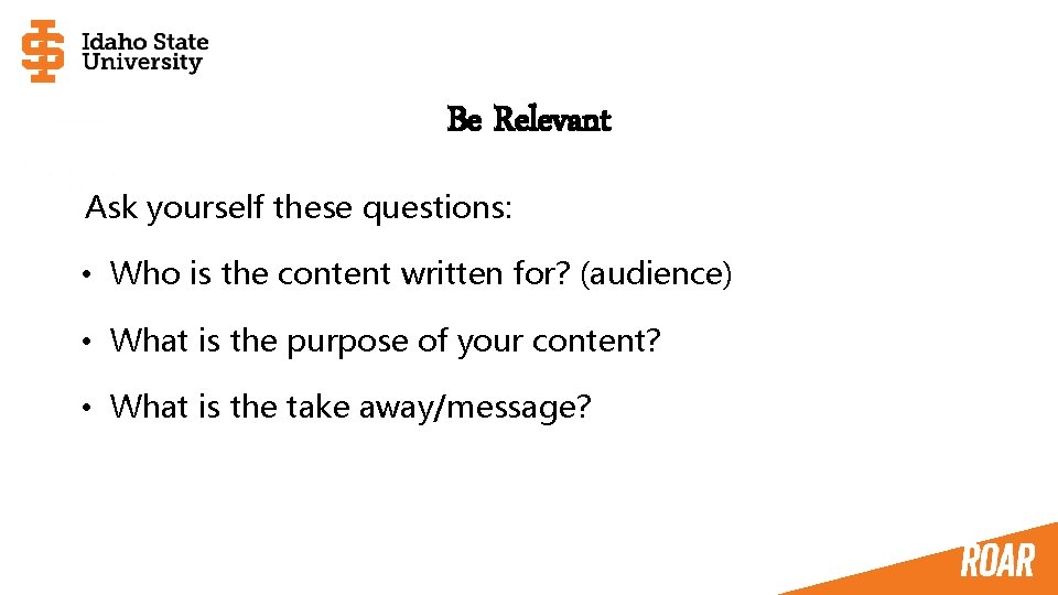 Be Relevant Ask yourself these questions: • Who is the content written for? (audience)