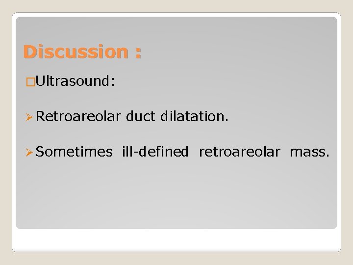 Discussion : �Ultrasound: Ø Retroareolar Ø Sometimes duct dilatation. ill-defined retroareolar mass. 