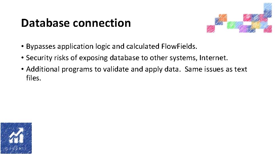 Database connection • Bypasses application logic and calculated Flow. Fields. • Security risks of