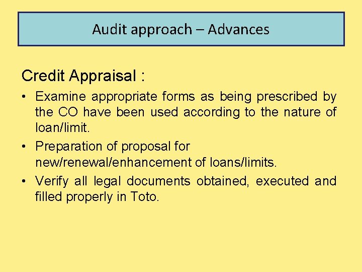 Audit approach – Advances Credit Appraisal : • Examine appropriate forms as being prescribed