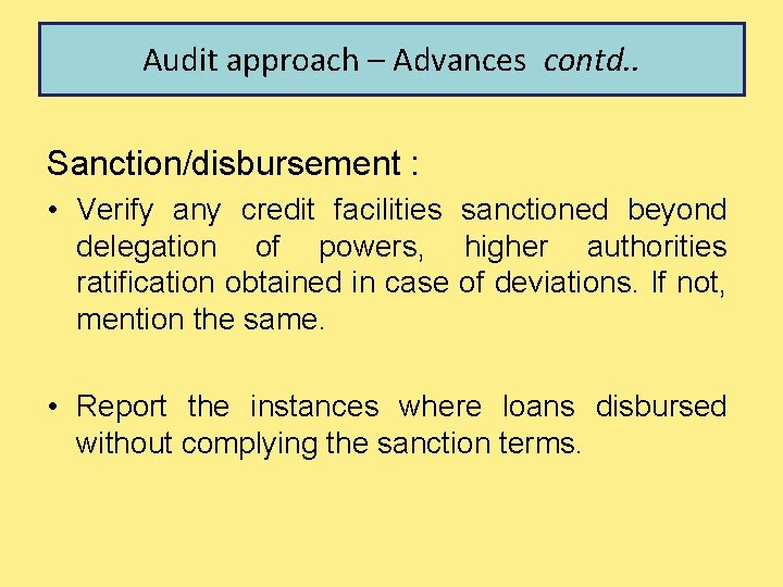 Audit approach – Advances contd. . Sanction/disbursement : • Verify any credit facilities sanctioned