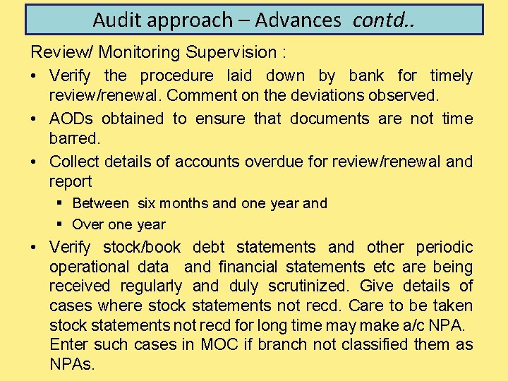 Audit approach – Advances contd. . Review/ Monitoring Supervision : • Verify the procedure