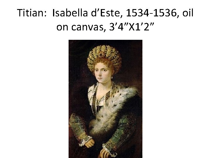 Titian: Isabella d’Este, 1534 -1536, oil on canvas, 3’ 4”X 1’ 2” 