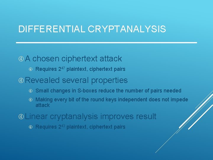 DIFFERENTIAL CRYPTANALYSIS A chosen ciphertext attack Requires 247 plaintext, ciphertext pairs Revealed several properties DIFFERENTIAL CRYPTANALYSIS A chosen ciphertext attack Requires 247 plaintext, ciphertext pairs Revealed several properties
