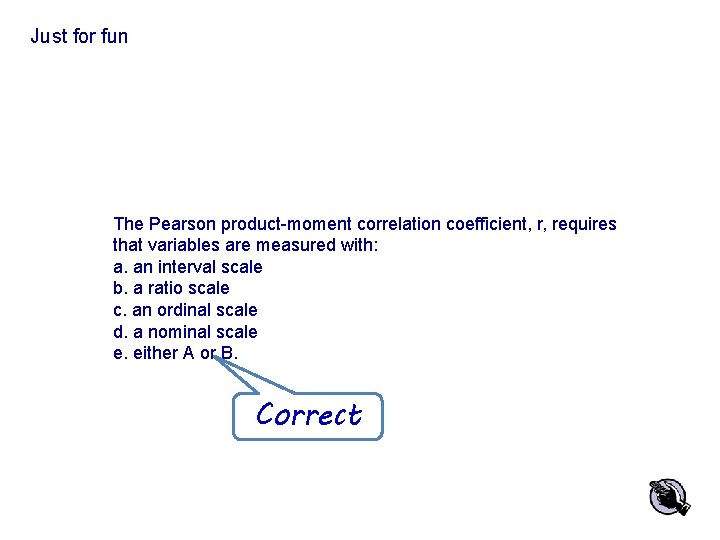 Just for fun The Pearson product-moment correlation coefficient, r, requires that variables are measured