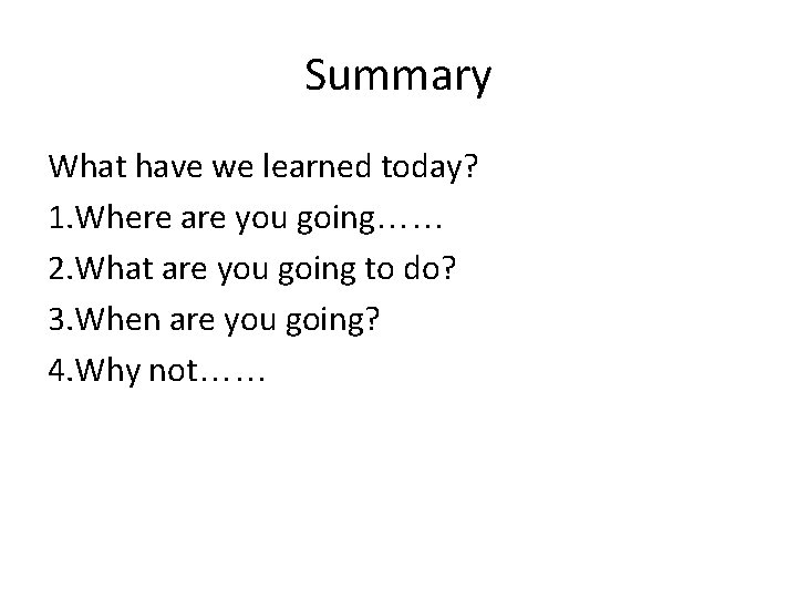 Summary What have we learned today? 1. Where are you going…… 2. What are