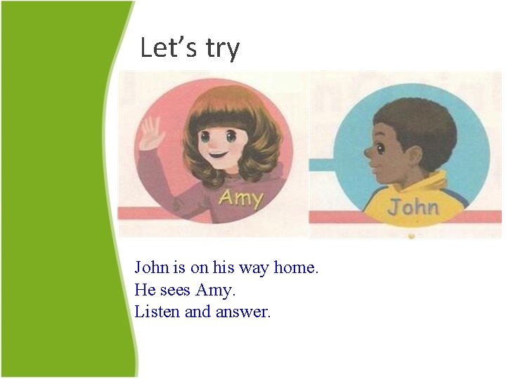 Let’s try John is on his way home. He sees Amy. Listen and answer.