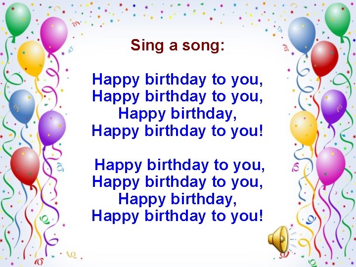 Sing a song: Happy birthday to you, Happy birthday, Happy birthday to you! Sing a song: Happy birthday to you, Happy birthday, Happy birthday to you!