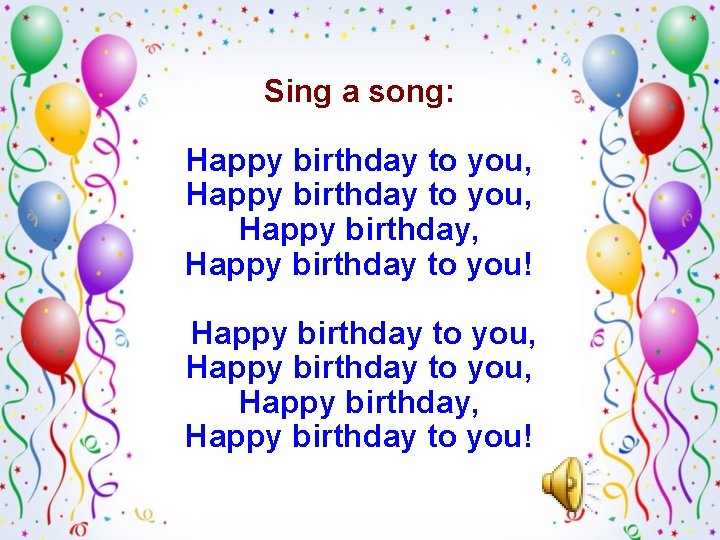 Sing a song: Happy birthday to you, Happy birthday, Happy birthday to you! 