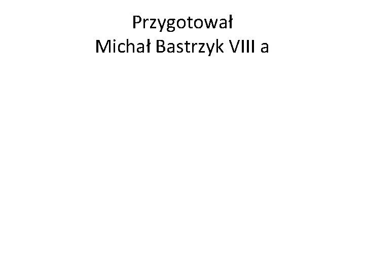 Przygotował Michał Bastrzyk VIII a 