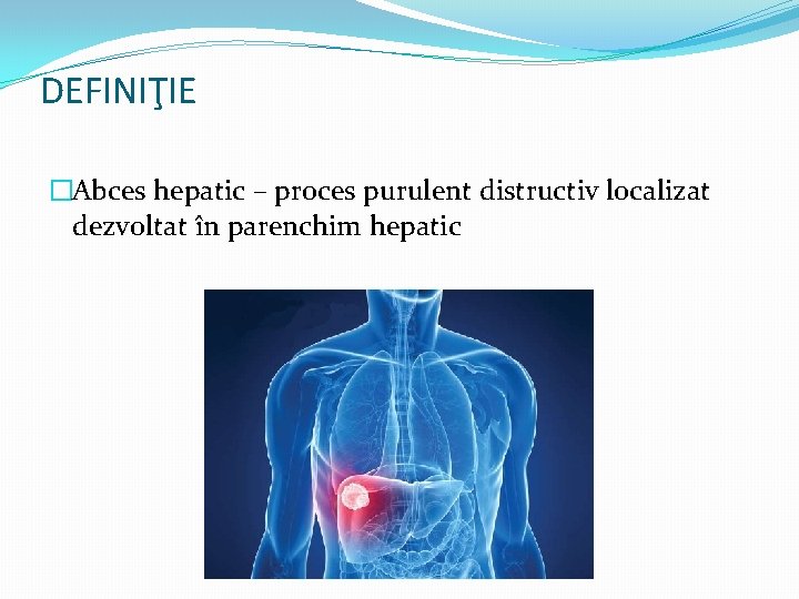 DEFINIŢIE �Abces hepatic – proces purulent distructiv localizat dezvoltat în parenchim hepatic 