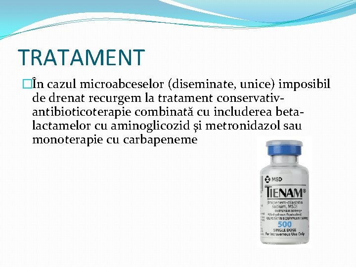 TRATAMENT �În cazul microabceselor (diseminate, unice) imposibil de drenat recurgem la tratament conservativantibioticoterapie combinată