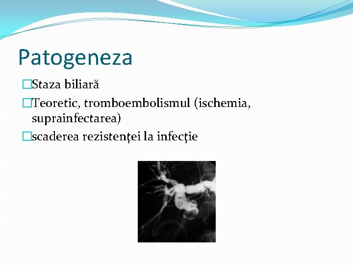 Patogeneza �Staza biliară �Teoretic, tromboembolismul (ischemia, suprainfectarea) �scaderea rezistenţei la infecţie 