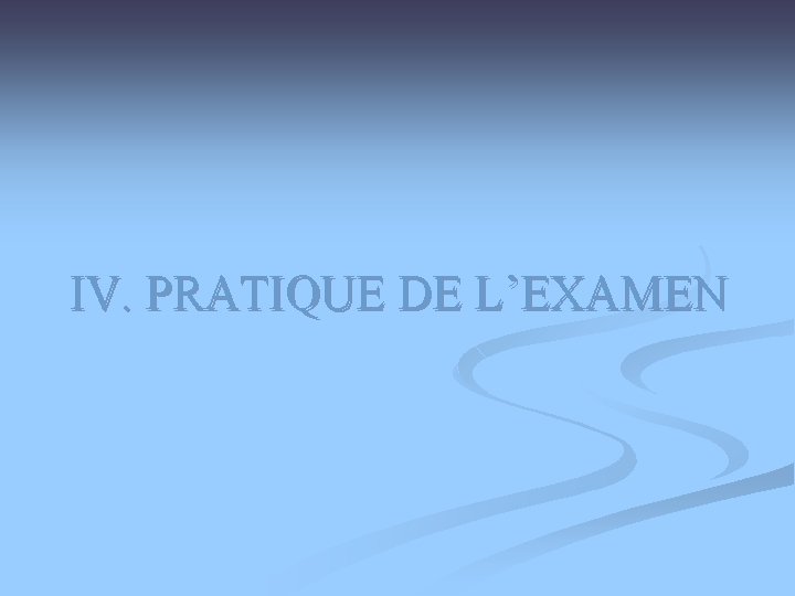 IV. PRATIQUE DE L’EXAMEN IV. PRATIQUE DE L’EXAMEN