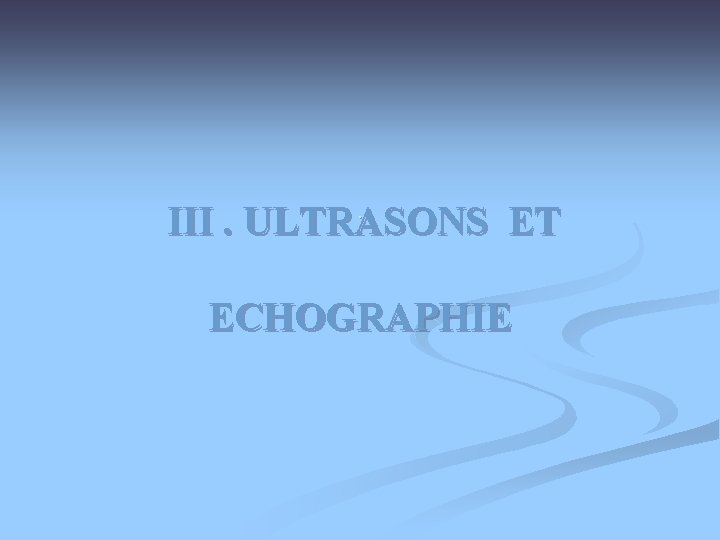 III. ULTRASONS ET . ECHOGRAPHIE III. ULTRASONS ET . ECHOGRAPHIE
