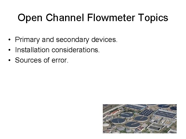 Open Channel Flowmeter Topics • Primary and secondary devices. • Installation considerations. • Sources Open Channel Flowmeter Topics • Primary and secondary devices. • Installation considerations. • Sources
