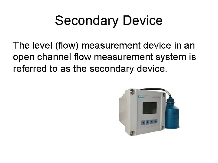 Secondary Device The level (flow) measurement device in an open channel flow measurement system Secondary Device The level (flow) measurement device in an open channel flow measurement system