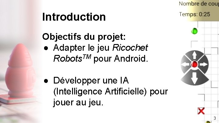 Introduction Objectifs du projet: ● Adapter le jeu Ricochet Robots. TM pour Android. ●