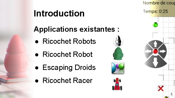 Introduction Applications existantes : ● Ricochet Robots ● Ricochet Robot ● Escaping Droids ●