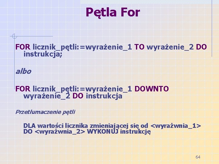 Pętla For FOR licznik_pętli: =wyrażenie_1 TO wyrażenie_2 DO instrukcja; albo FOR licznik_pętli: =wyrażenie_1 DOWNTO