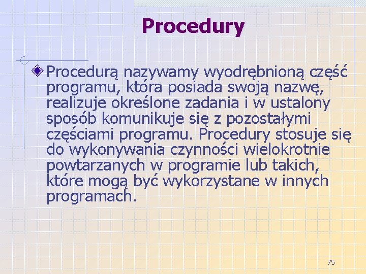 Procedury Procedurą nazywamy wyodrębnioną część programu, która posiada swoją nazwę, realizuje określone zadania i