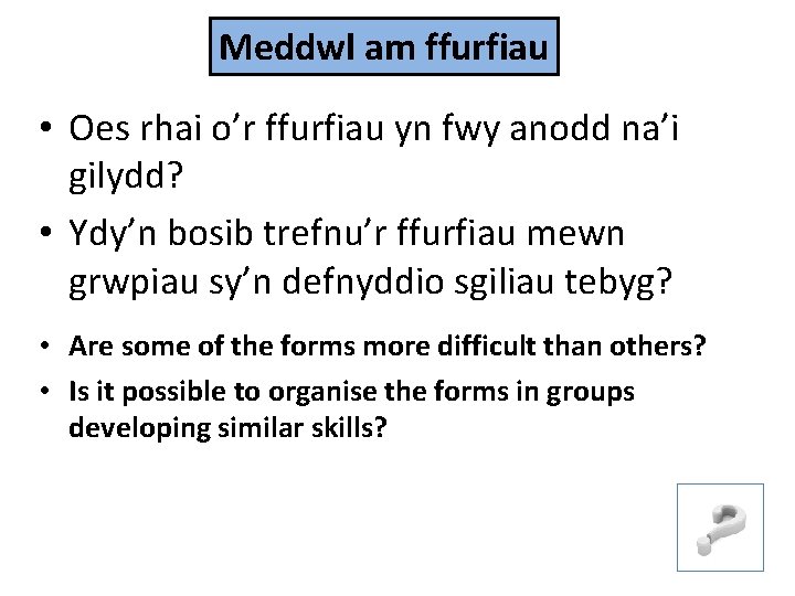 Meddwl am ffurfiau • Oes rhai o’r ffurfiau yn fwy anodd na’i gilydd? •