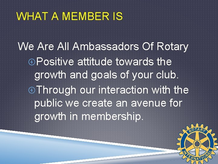 WHAT A MEMBER IS We Are All Ambassadors Of Rotary Positive attitude towards the