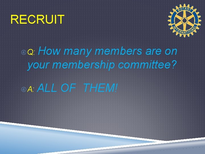 RECRUIT How many members are on your membership committee? Q: ALL OF THEM! 