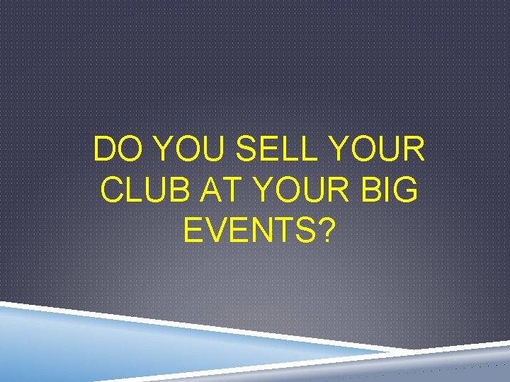 DO YOU SELL YOUR CLUB AT YOUR BIG EVENTS? 