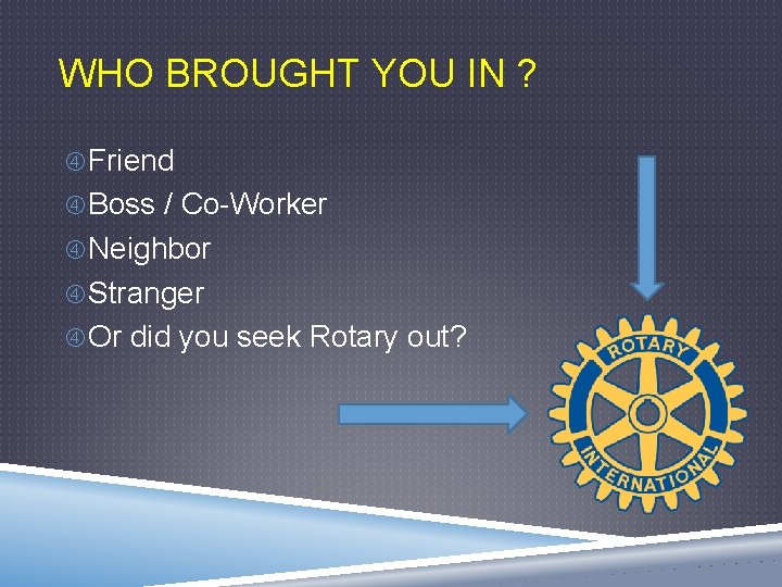 WHO BROUGHT YOU IN ? Friend Boss / Co-Worker Neighbor Stranger Or did you