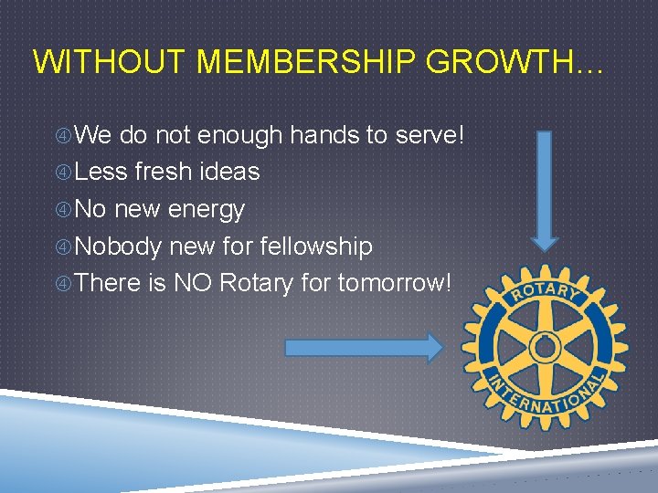 WITHOUT MEMBERSHIP GROWTH… We do not enough hands to serve! Less fresh ideas No