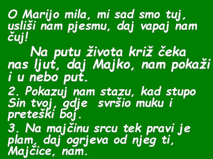 O Marijo mila, mi sad smo tuj, usliši nam pjesmu, daj vapaj nam čuj! O Marijo mila, mi sad smo tuj, usliši nam pjesmu, daj vapaj nam čuj!