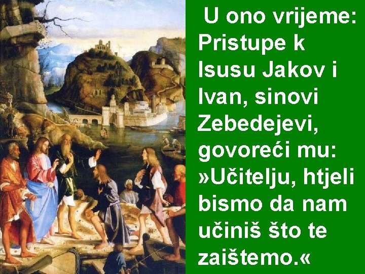 U ono vrijeme: Pristupe k Isusu Jakov i Ivan, sinovi Zebedejevi, govoreći mu: » U ono vrijeme: Pristupe k Isusu Jakov i Ivan, sinovi Zebedejevi, govoreći mu: »