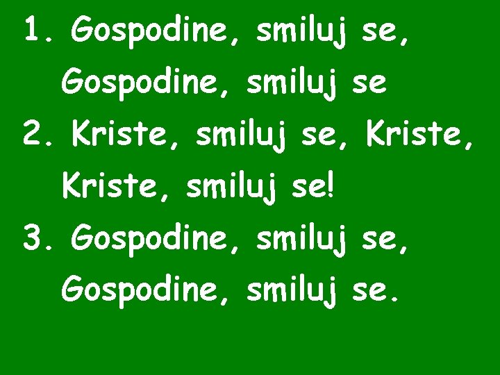 1. Gospodine, smiluj se, Gospodine, smiluj se 2. Kriste, smiluj se, Kriste, smiluj se! 1. Gospodine, smiluj se, Gospodine, smiluj se 2. Kriste, smiluj se, Kriste, smiluj se!