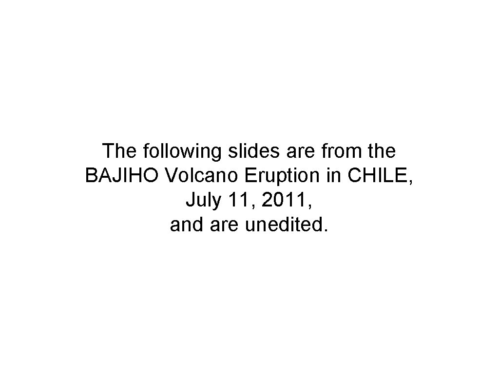 The following slides are from the BAJIHO Volcano Eruption in CHILE, July 11, 2011,