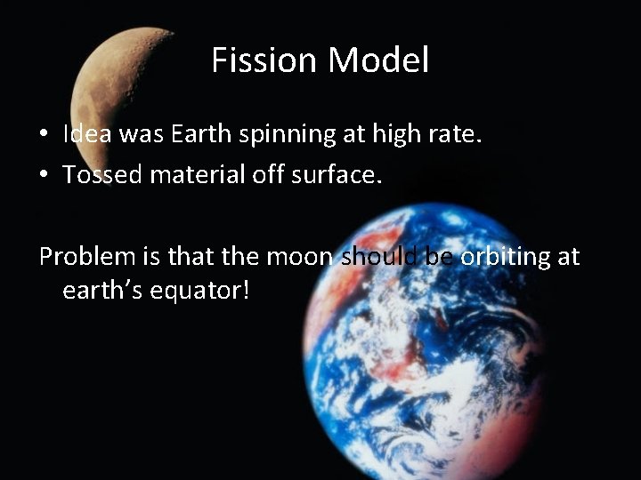 Fission Model • Idea was Earth spinning at high rate. • Tossed material off