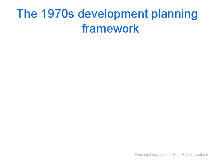 The 1970 s development planning framework Planning Legislation – Prof. H. Alshuwaikhat 