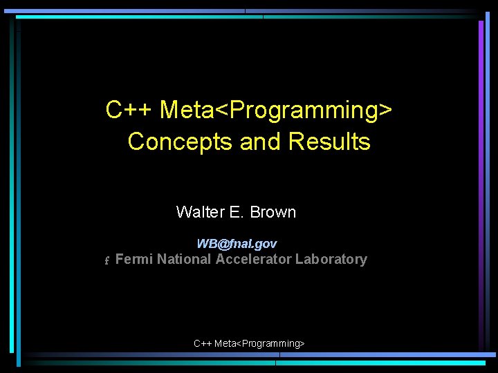 C++ Meta<Programming> Concepts and Results Walter E. Brown WB@fnal. gov f Fermi National Accelerator C++ Meta<Programming> Concepts and Results Walter E. Brown WB@fnal. gov f Fermi National Accelerator