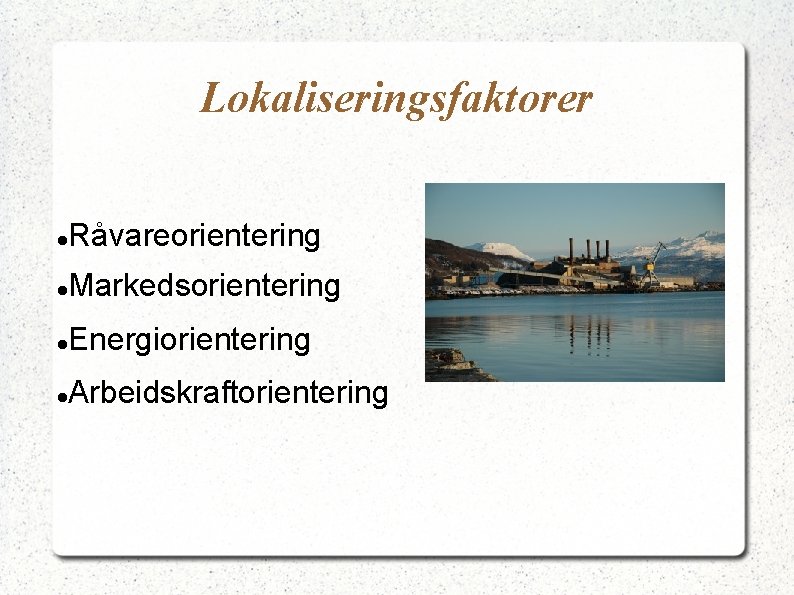 Lokaliseringsfaktorer Råvareorientering Markedsorientering Energiorientering Arbeidskraftorientering 