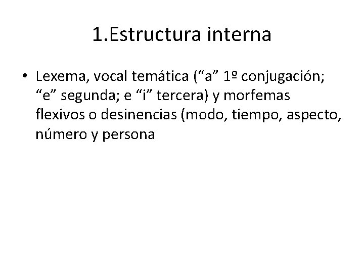1. Estructura interna • Lexema, vocal temática (“a” 1º conjugación; “e” segunda; e “i”