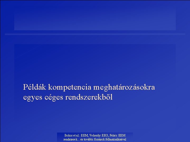 Példák kompetencia meghatározásokra egyes céges rendszerekből Bokor et al. : EEM, Vekerdy: EEG, Fehér: