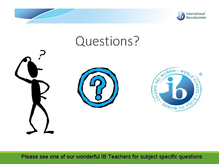 Questions? Please see one of our wonderful IB Teachers for subject specific questions 